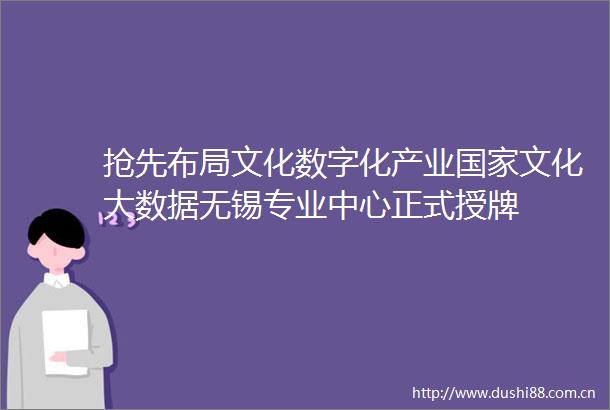 抢先布局文化数字化产业文化大数据无锡专业中心正式授牌