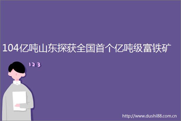 104亿吨山东探获全国首个亿吨级富铁矿