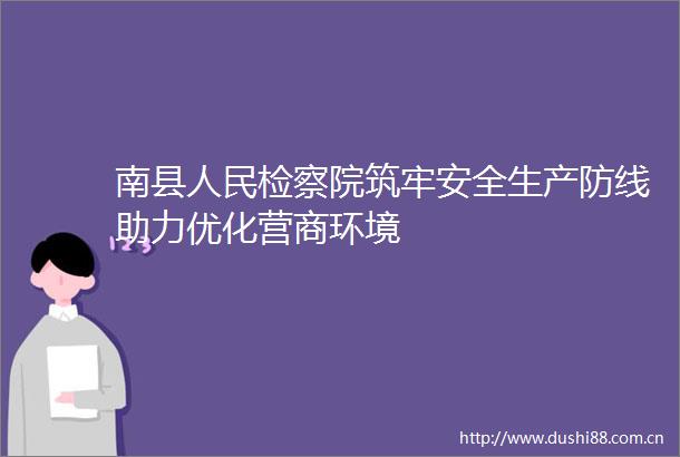 南县检察院筑牢安全生产防线助力优化营商环境