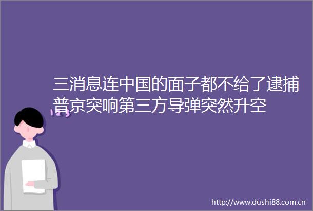 三消息连的面子都不给了逮捕普京突响第三方导弹突然升空