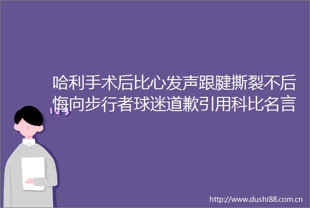 哈利手术后比心发声跟腱撕裂不后悔向步行者球迷道歉引用科比名言期待强势回归