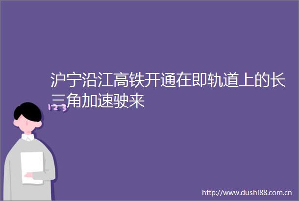 沪宁沿江高铁开通在即轨道上的长三角加速驶来