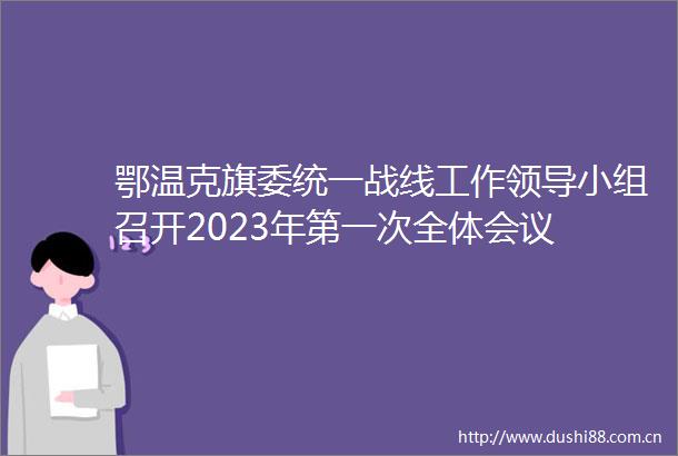 鄂温克旗委统一战线工作小组召开2023年第一次全体会议