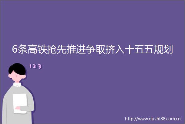 6条高铁抢先推进争取挤入十五五规划