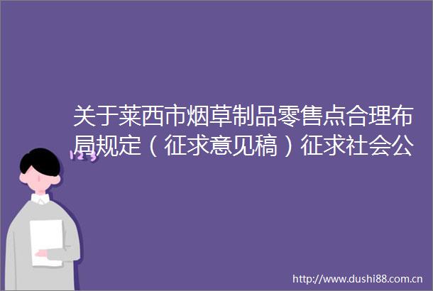 关于莱西市烟草制品零售点合理布局规定（征求意见稿）征求社会公众意见的说明