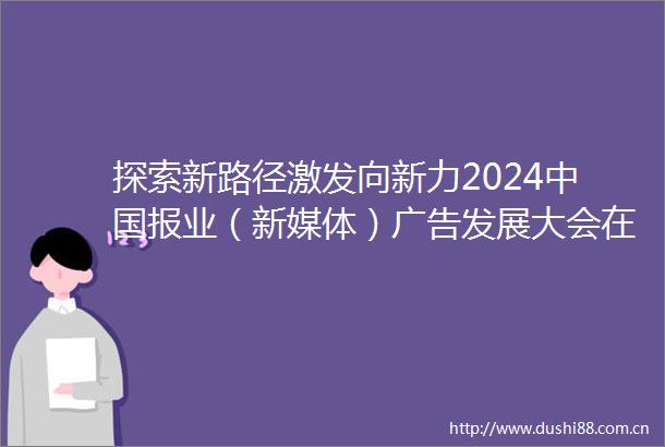 探索新路径激发向新力2024报业（新媒体）发展大会在天水开幕