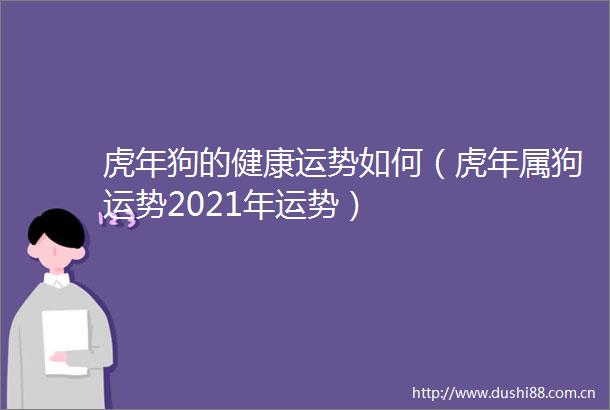 虎年狗的健康运势如何（虎年属狗运势2021年运势）