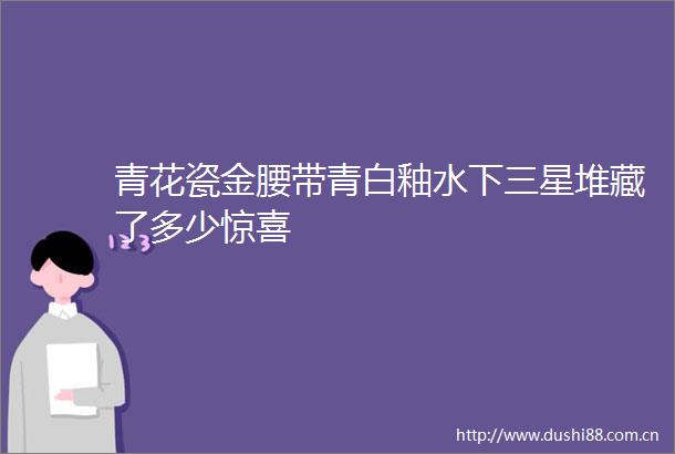 青花瓷金腰带青白釉水下三星堆藏了多少惊喜
