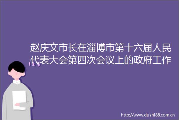 赵庆文市长在淄博市第十六届代表大会第四次会议上的工作报告（摘要）