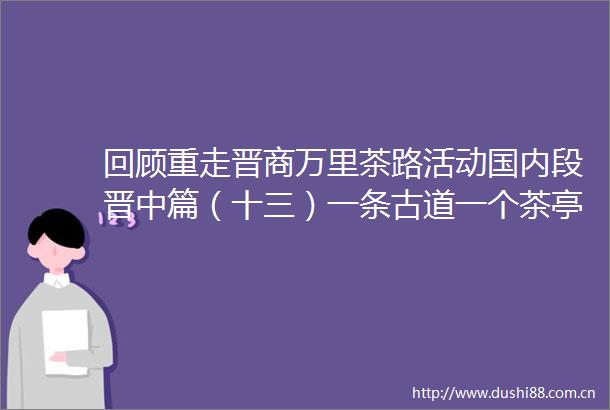 回顾重走晋商万里茶路活动国内段晋中篇（十三）一条古道一个茶亭一座关帝庙看似不起眼竟是康熙年间的老物件