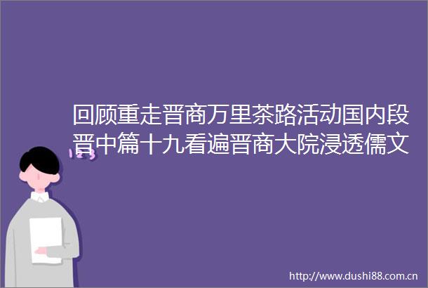回顾重走晋商万里茶路活动国内段晋中篇十九看遍晋商大院浸透儒文化的常家庄园还是独一份
