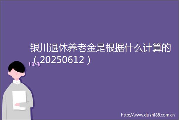 银川退休养老金是根据什么计算的（20250612）