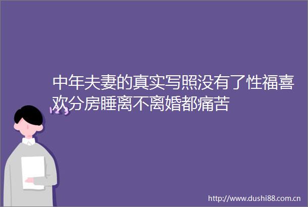 中年夫妻的真实写照没有了性福喜欢分房睡离不离婚都痛苦