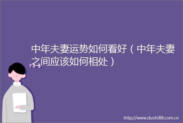 中年夫妻运势如何看好（中年夫妻之间应该如何相处）