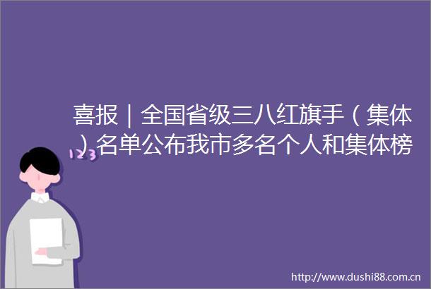 喜报｜全国省级三八红旗手（集体）名单公布我市多名个人和集体榜上有名