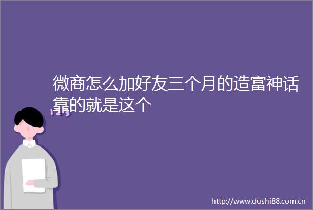 微商怎么加好友三个月的造富神话靠的就是这个