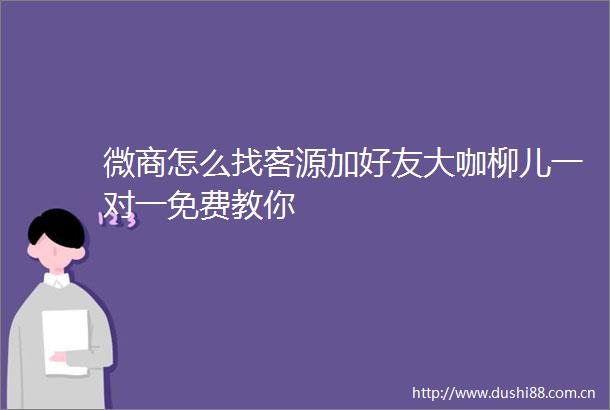 微商怎么找客源加好友大咖柳儿一对一免费教你