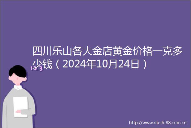四川乐山各大金店黄金价格一克多少钱（2024年10月24日）