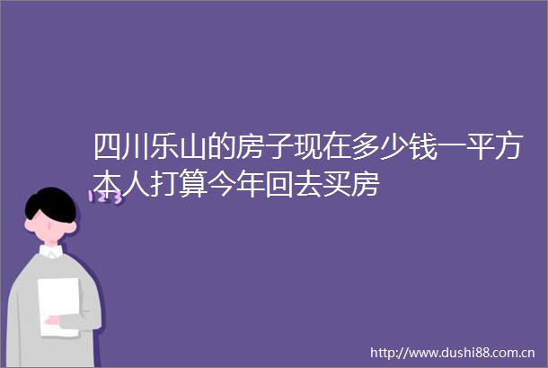 四川乐山的房子现在多少钱一平方本人打算今年回去买房