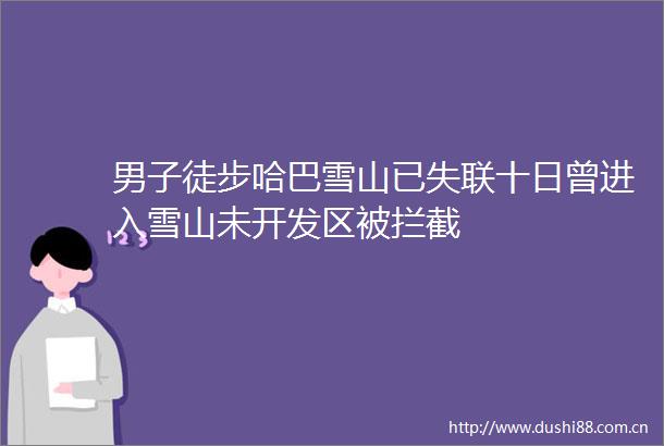 男子徒步哈巴雪山已失联十日曾进入雪山未开发区被拦截