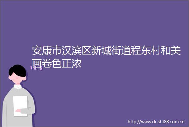安康市汉滨区新城街道程东村和美画卷色正浓