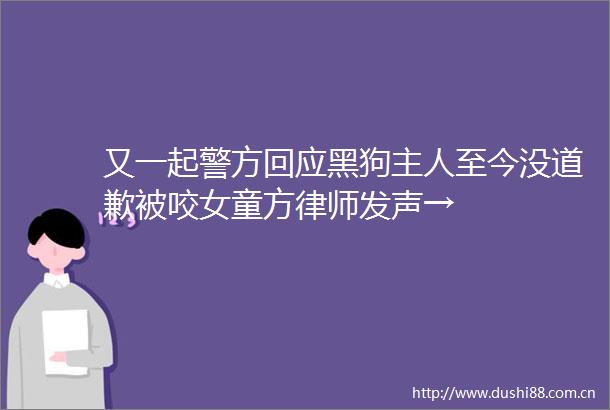 又一起警方回应黑狗主人至今没道歉被咬女童方律师发声→