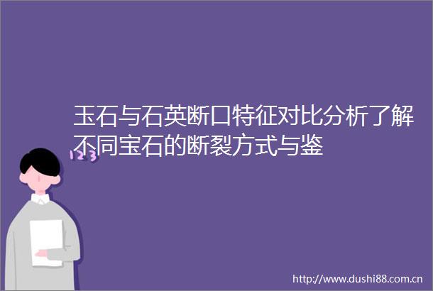 玉石与石英断口特征对比分析了解不同宝石的断裂方式与鉴