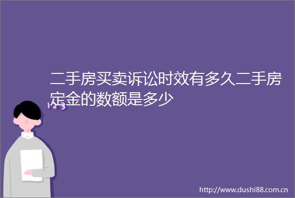 二手房买卖诉讼时效有多久二手房定金的数额是多少