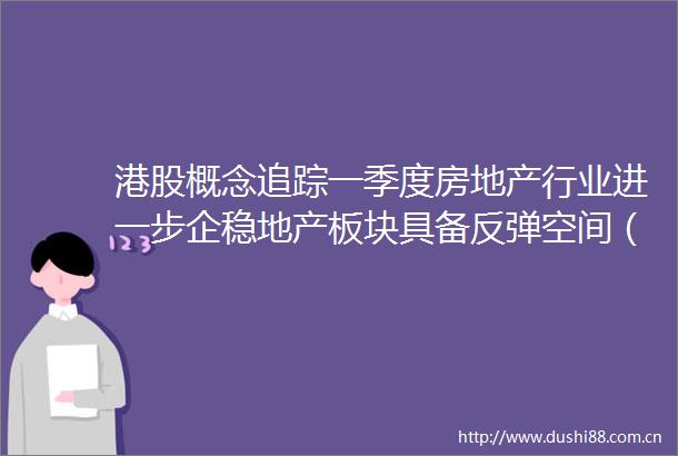 港股概念追踪一季度房地产行业进一步企稳地产板块具备反弹空间（附概念股）