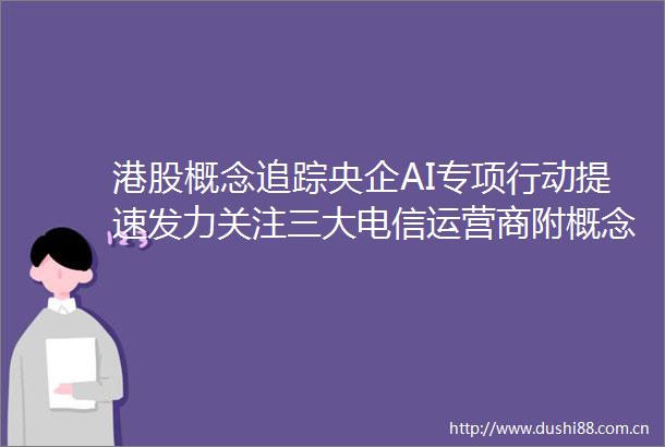 港股概念追踪央企AI专项行动提速发力关注三大电信运营商附概念股