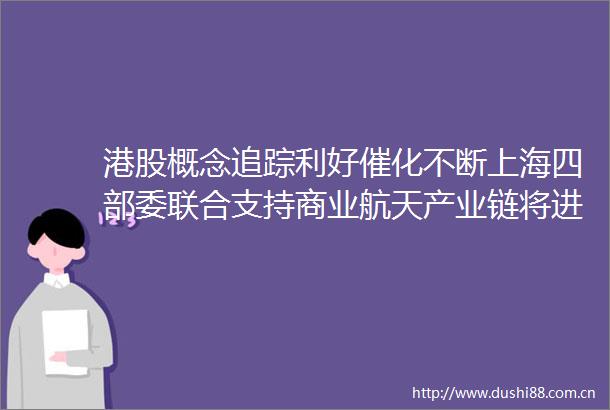 港股概念追踪利好催化不断上海四部委联合支持商业航天产业链将进入高景气周期附概念股