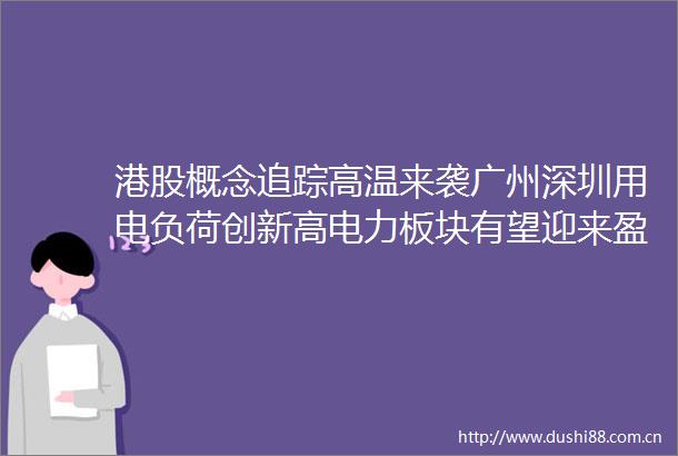 港股概念追踪高温来袭广州深圳用电负荷创新高电力板块有望迎来盈利改善和价值重估附概念股