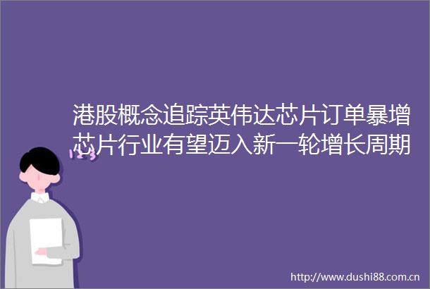 港股概念追踪英伟达芯片订单暴增芯片行业有望迈入新一轮增长周期附概念股