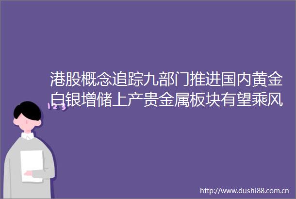 港股概念追踪九部门推进国内黄金白银增储上产贵金属板块有望乘风而起附概念股