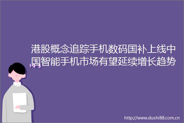 港股概念追踪手机数码国补上线智能手机市场有望延续增长趋势（附概念股）