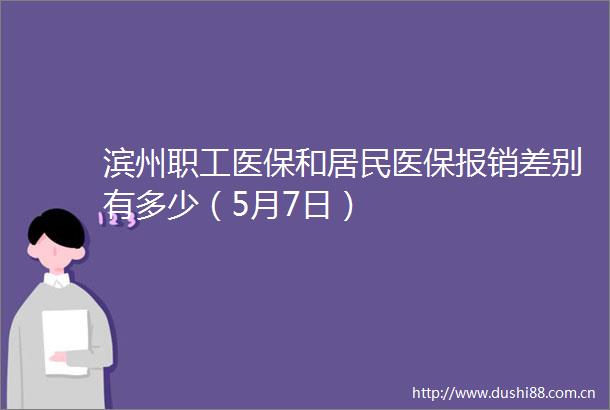 滨州职工医保和居民医保报销差别有多少（5月7日）