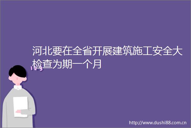 河北要在全省开展建筑施工安全大检查为期一个月