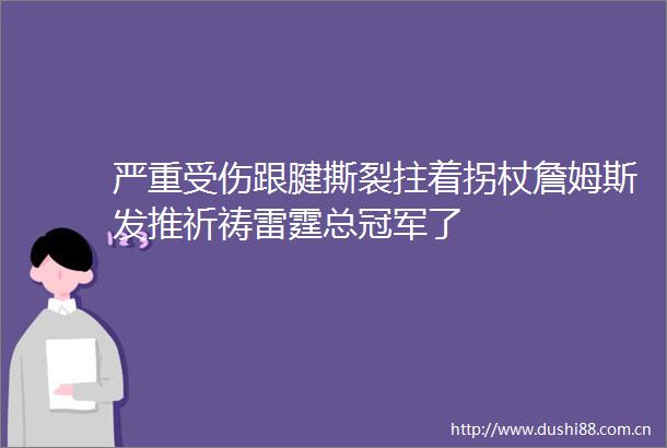 严重受伤跟腱撕裂拄着拐杖詹姆斯发推祈祷雷霆总冠军了