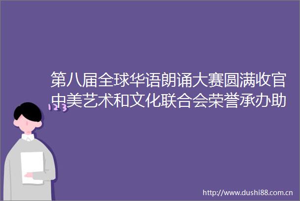 第八届全球华语朗诵大赛圆满收官中美艺术和文化联合会荣誉承办助力中美文化互鉴