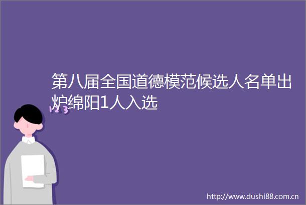 第八届全国道德模范候选人名单出炉绵阳1人入选