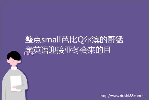 整点small芭比Q尔滨的哥猛学英语迎接亚冬会来的且