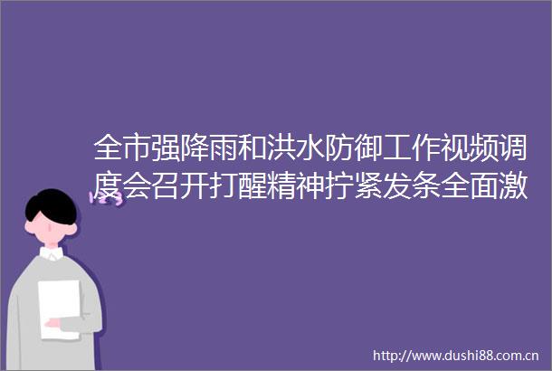 全市强降雨和洪水防御工作视频调度会召开打醒精神拧紧发条全面激活坚决打好打赢当前防汛抗灾这场硬仗卢荣春出席会议并讲话