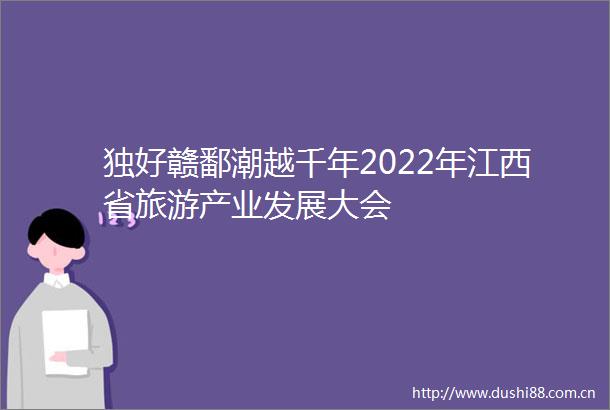 独好赣鄱潮越千年2022年江西省旅游产业发展大会