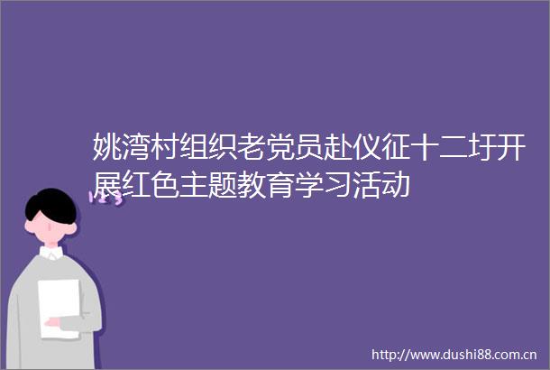 姚湾村组织老党员赴仪征十二圩开展红色主题教育学习活动