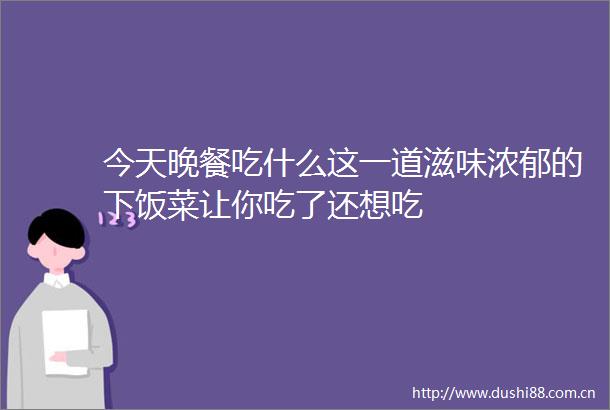 今天晚餐吃什么这一道滋味浓郁的下饭菜让你吃了还想吃