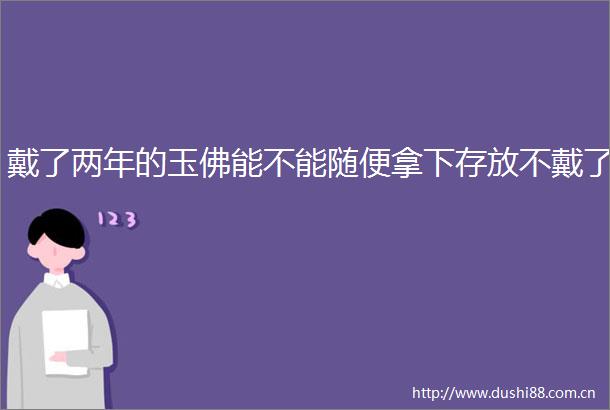 戴了两年的玉佛能不能随便拿下存放不戴了