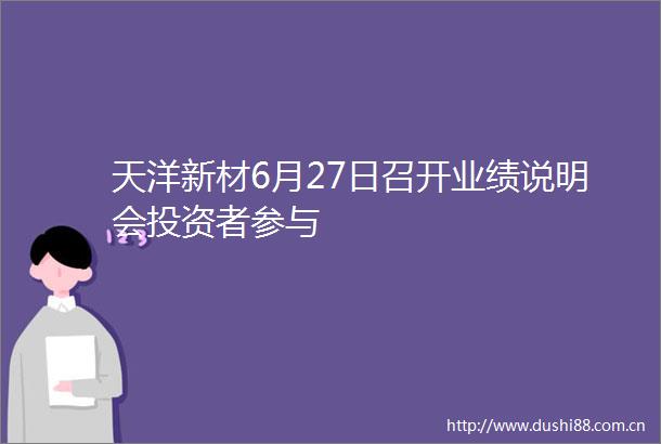 天洋新材6月27日召开业绩说明会投资者参与