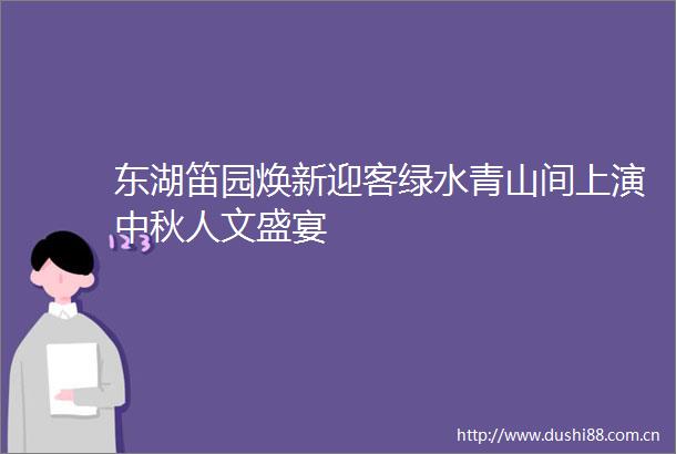 东湖笛园焕新迎客绿水青山间上演中秋人文盛宴
