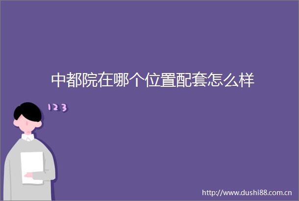 中都院在哪个位置配套怎么样