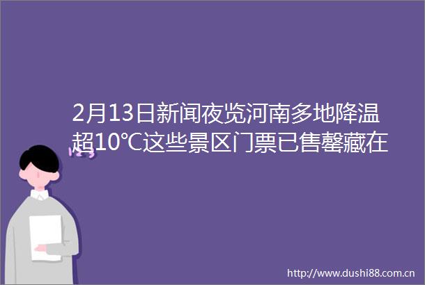 2月13日新闻夜览河南多地降温超10℃这些景区门票已售罄藏在年味里的非遗知识点